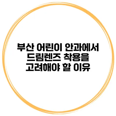 부산 어린이 안과에서 드림렌즈 착용을 고려해야 할 이유