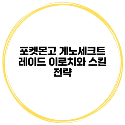 포켓몬고 게노세크트 레이드 이로치와 스킬 전략
