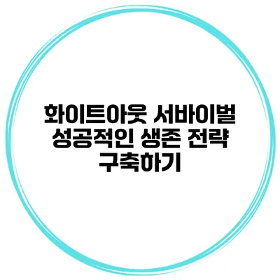 화이트아웃 서바이벌 성공적인 생존 전략 구축하기